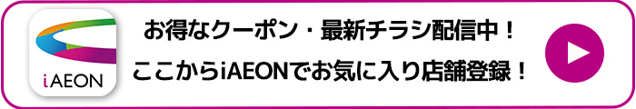 お得なクーポン、最新チラシ配信中！ここからiAEONでお気に入り店舗登録！